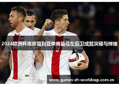 2024欧洲杯库库雷利亚荣膺最佳左后卫成就突破与辉煌 2024欧洲杯库库雷利亚荣膺最佳左后卫成就突破与辉煌
