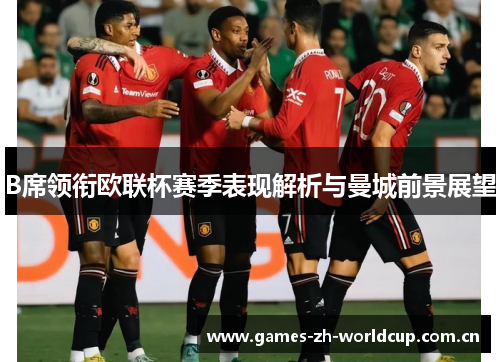 B席领衔欧联杯赛季表现解析与曼城前景展望 B席领衔欧联杯赛季表现解析与曼城前景展望