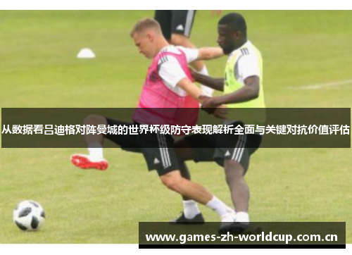 从数据看吕迪格对阵曼城的世界杯级防守表现解析全面与关键对抗价值评估 从数据看吕迪格对阵曼城的世界杯级防守表现解析全面与关键对抗价值评估