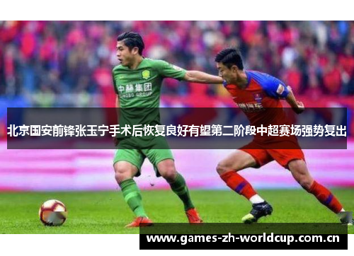 北京国安前锋张玉宁手术后恢复良好有望第二阶段中超赛场强势复出 北京国安前锋张玉宁手术后恢复良好有望第二阶段中超赛场强势复出
