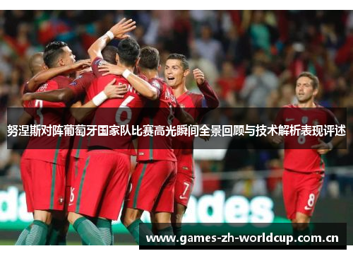 努涅斯对阵葡萄牙国家队比赛高光瞬间全景回顾与技术解析表现评述 努涅斯对阵葡萄牙国家队比赛高光瞬间全景回顾与技术解析表现评述