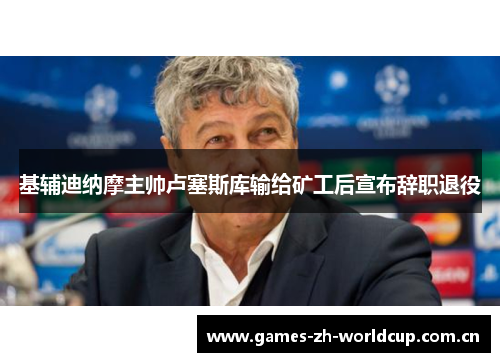基辅迪纳摩主帅卢塞斯库输给矿工后宣布辞职退役 基辅迪纳摩主帅卢塞斯库输给矿工后宣布辞职退役